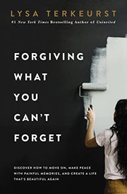 Forgiving what you can't forget : discover how to move on, make peace with painful memories, and create a life that's beautiful again  Cover Image