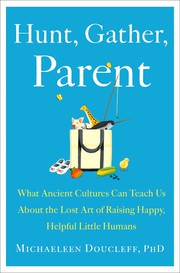 Hunt, gather, parent : what ancient cultures can teach us about the lost art of raising happy, helpful little humans  Cover Image