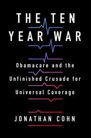 The ten year war : Obamacare and the unfinished crusade for universal coverage  Cover Image