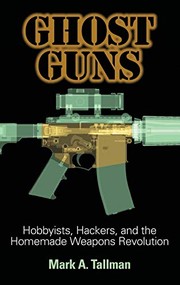 Ghost guns : hobbyists, hackers, and the homemade weapons revolution  Cover Image