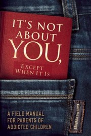 It's not about you, except when it is : a field manual for parents of addicted children  Cover Image