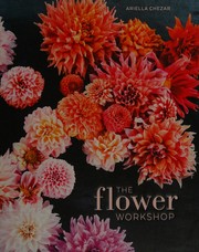 The flower workshop : lessons in arranging blooms, branches, fruits, and foraged materials  Cover Image